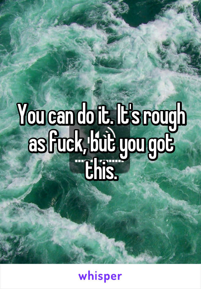 You can do it. It's rough as fuck, but you got this.