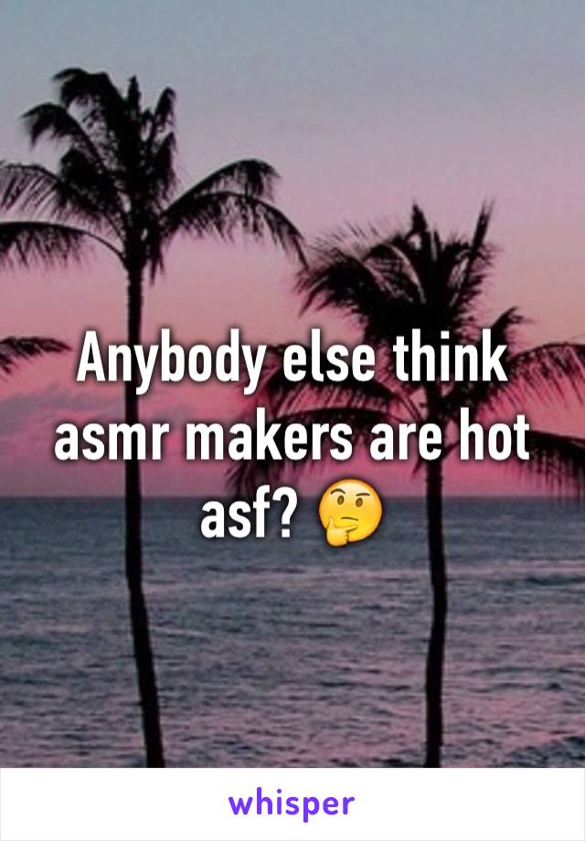 Anybody else think asmr makers are hot asf? 🤔