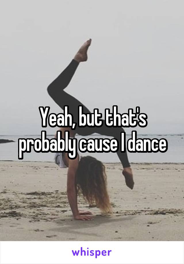 Yeah, but that's probably cause I dance
