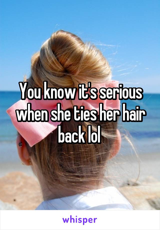 You know it's serious when she ties her hair back lol 