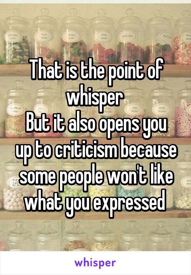 That is the point of whisper 
But it also opens you up to criticism because some people won't like what you expressed 