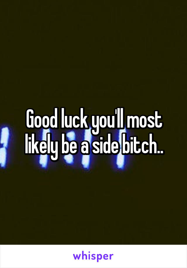 Good luck you'll most likely be a side bitch..