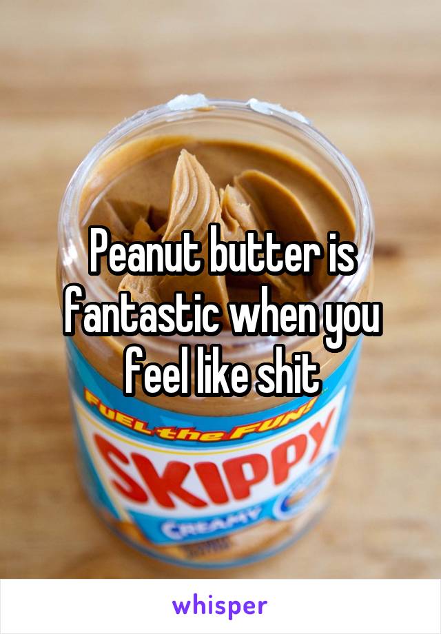 Peanut butter is fantastic when you feel like shit