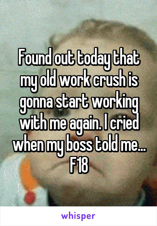 Found out today that my old work crush is gonna start working with me again. I cried when my boss told me... F18