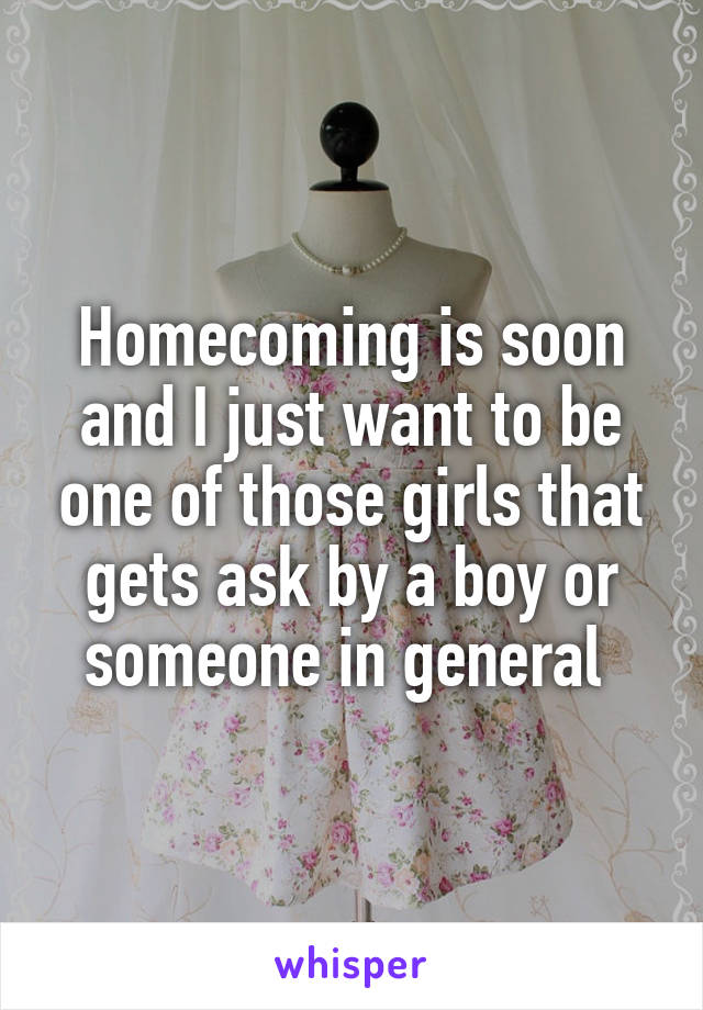 Homecoming is soon and I just want to be one of those girls that gets ask by a boy or someone in general 