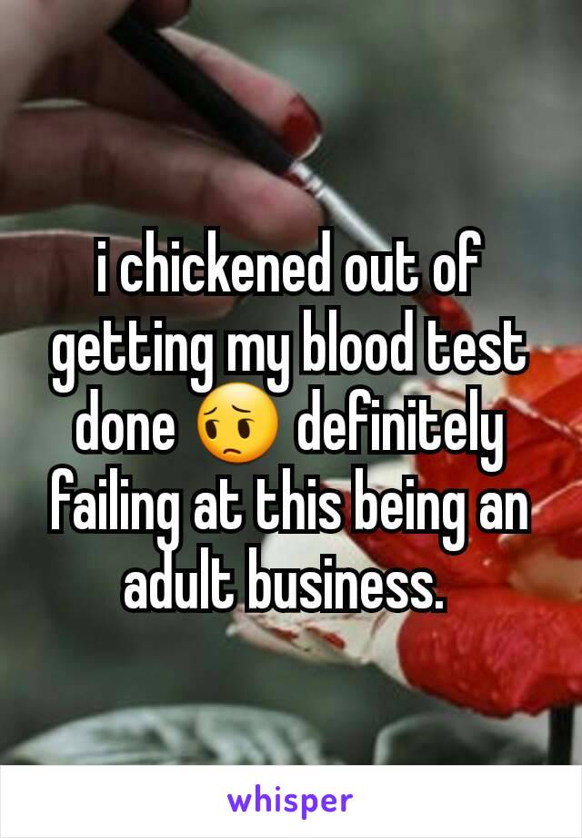 i chickened out of getting my blood test done 😔 definitely failing at this being an adult business. 