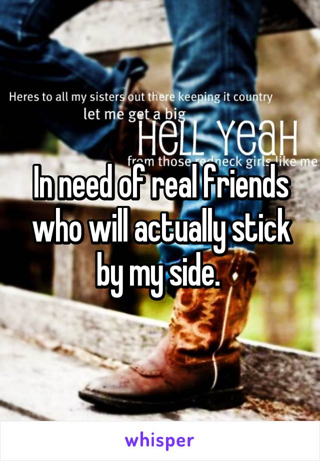 In need of real friends who will actually stick by my side. 