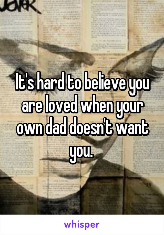 It's hard to believe you are loved when your own dad doesn't want you. 