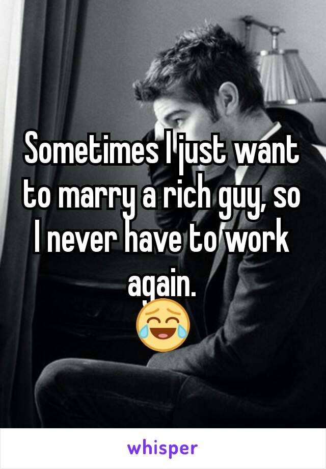 Sometimes I just want to marry a rich guy, so I never have to work again.
😂