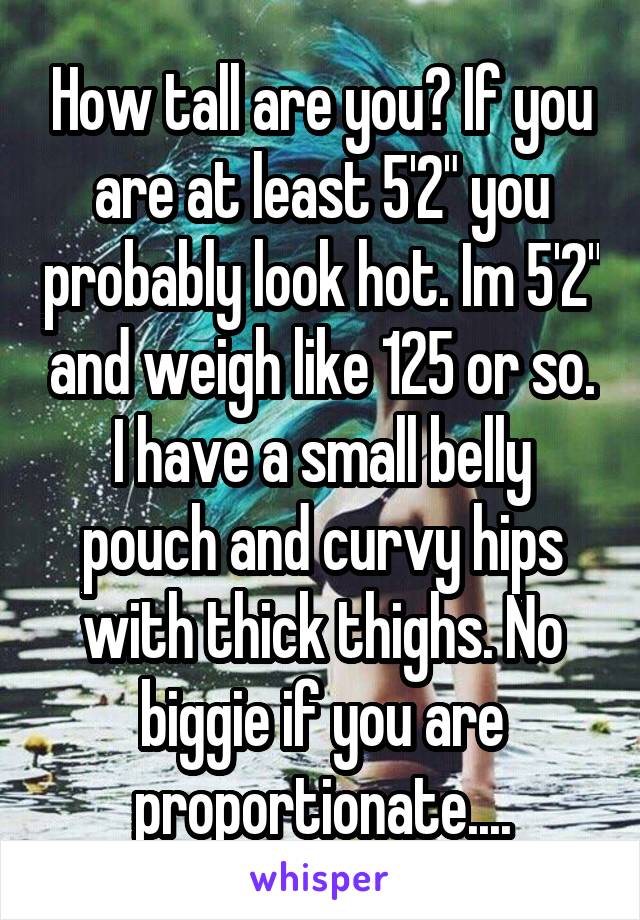 How tall are you? If you are at least 5'2" you probably look hot. Im 5'2" and weigh like 125 or so. I have a small belly pouch and curvy hips with thick thighs. No biggie if you are proportionate....