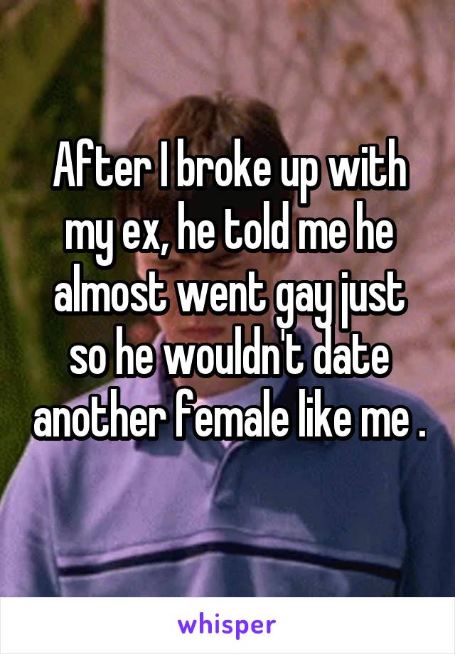 After I broke up with my ex, he told me he almost went gay just so he wouldn't date another female like me . 