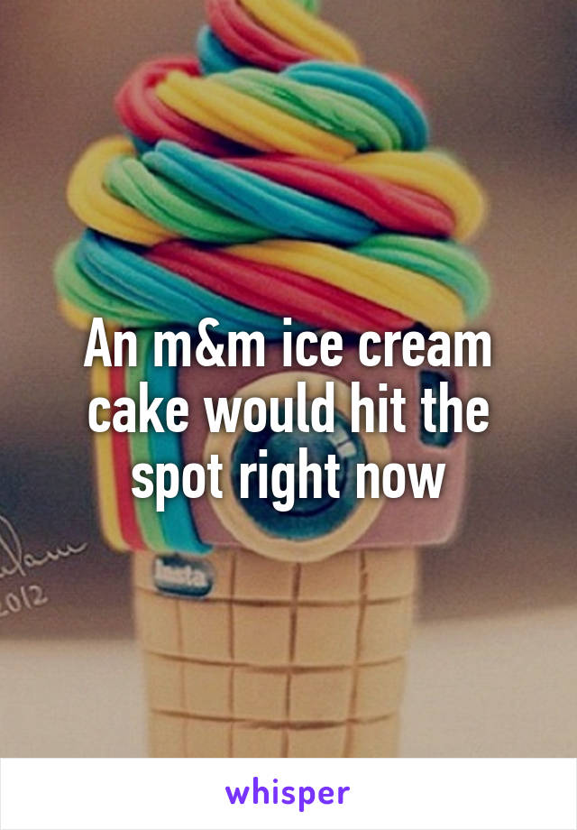 An m&m ice cream cake would hit the spot right now