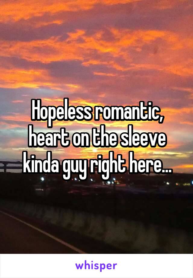 Hopeless romantic, heart on the sleeve kinda guy right here...