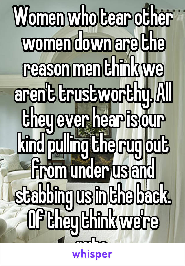 Women who tear other women down are the reason men think we aren't trustworthy. All they ever hear is our kind pulling the rug out from under us and stabbing us in the back. Of they think we're nuts.