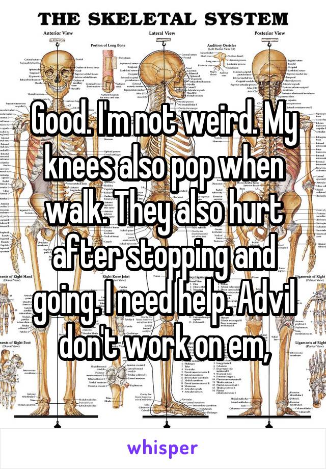 Good. I'm not weird. My knees also pop when walk. They also hurt after stopping and going. I need help. Advil don't work on em,