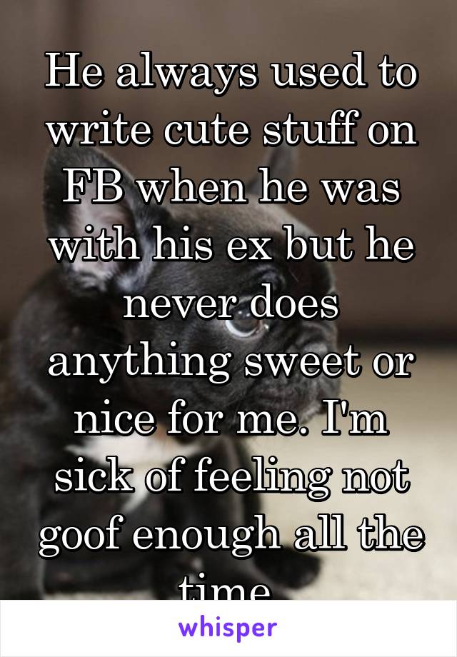 He always used to write cute stuff on FB when he was with his ex but he never does anything sweet or nice for me. I'm sick of feeling not goof enough all the time.