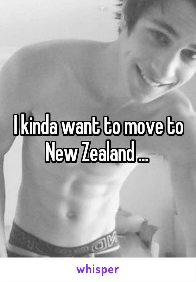 I kinda want to move to New Zealand ... 