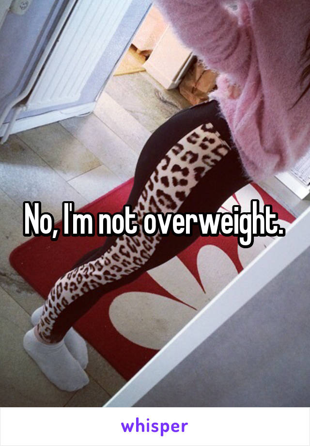 No, I'm not overweight. 
