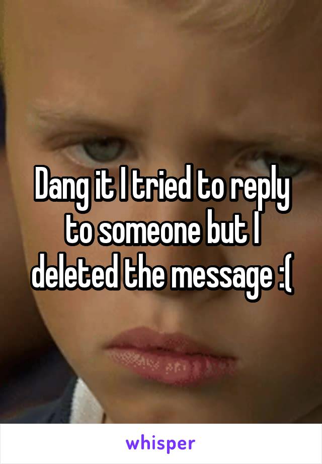 Dang it I tried to reply to someone but I deleted the message :(