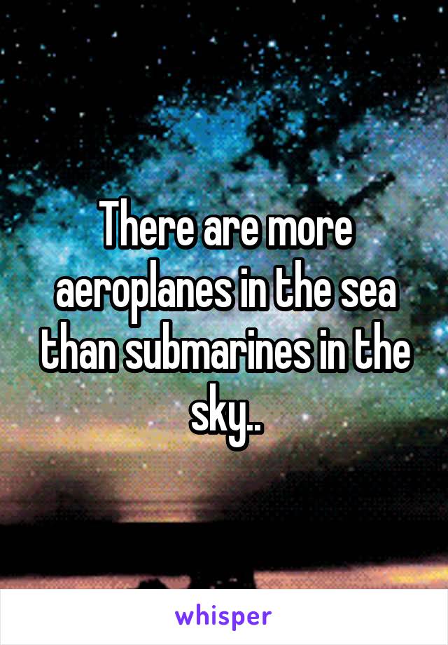 There are more aeroplanes in the sea than submarines in the sky..