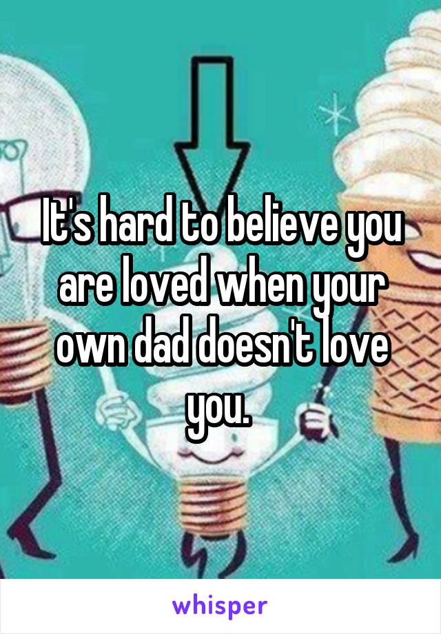It's hard to believe you are loved when your own dad doesn't love you. 
