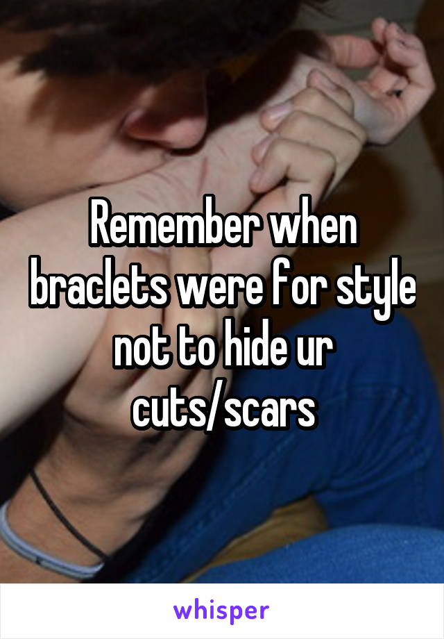 Remember when braclets were for style not to hide ur cuts/scars