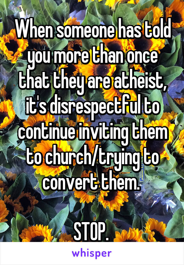 When someone has told you more than once that they are atheist, it's disrespectful to continue inviting them to church/trying to convert them. 

STOP. 