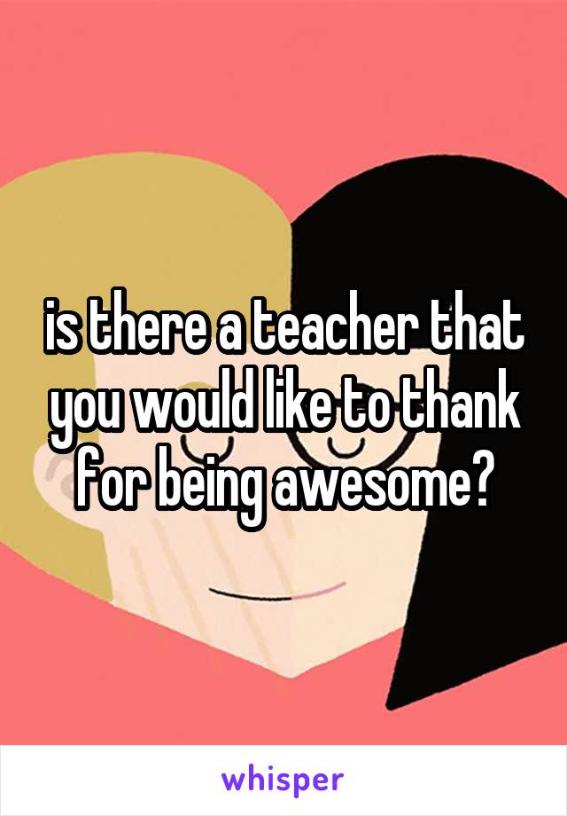 is there a teacher that you would like to thank for being awesome?