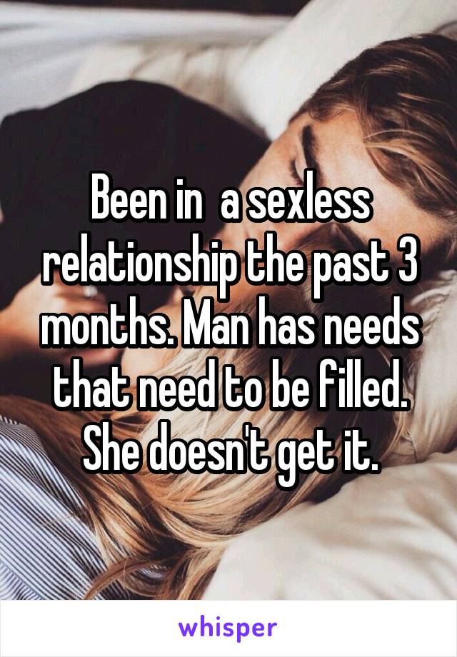 Been in  a sexless relationship the past 3 months. Man has needs that need to be filled. She doesn't get it.
