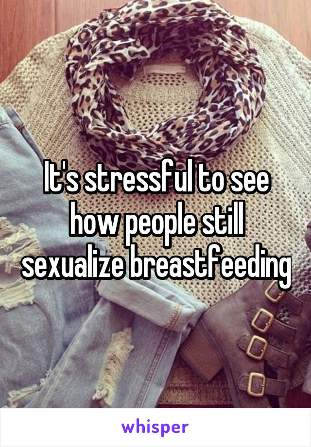 It's stressful to see how people still sexualize breastfeeding