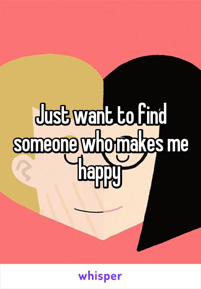 Just want to find someone who makes me happy 