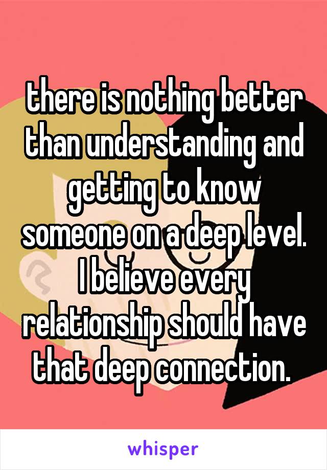 there is nothing better than understanding and getting to know someone on a deep level. I believe every relationship should have that deep connection. 
