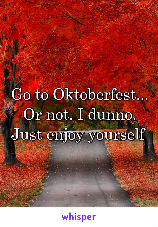 Go to Oktoberfest... Or not. I dunno. Just enjoy yourself 