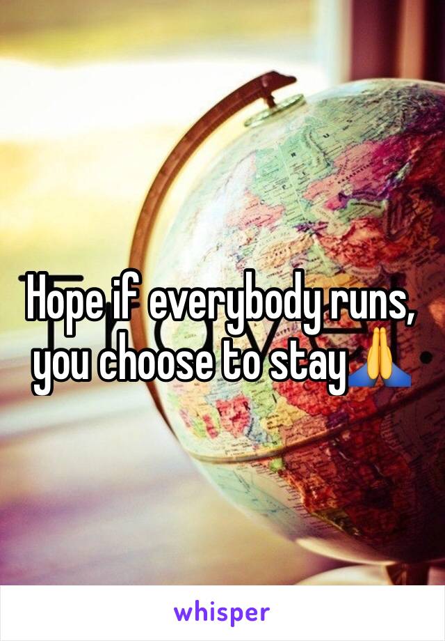 Hope if everybody runs, you choose to stay🙏