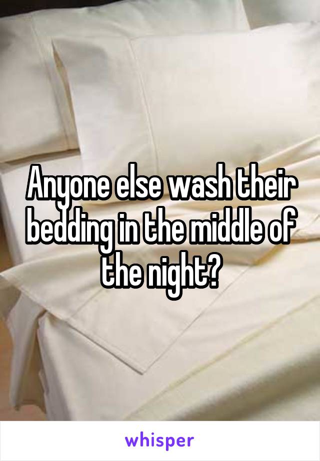 Anyone else wash their bedding in the middle of the night?