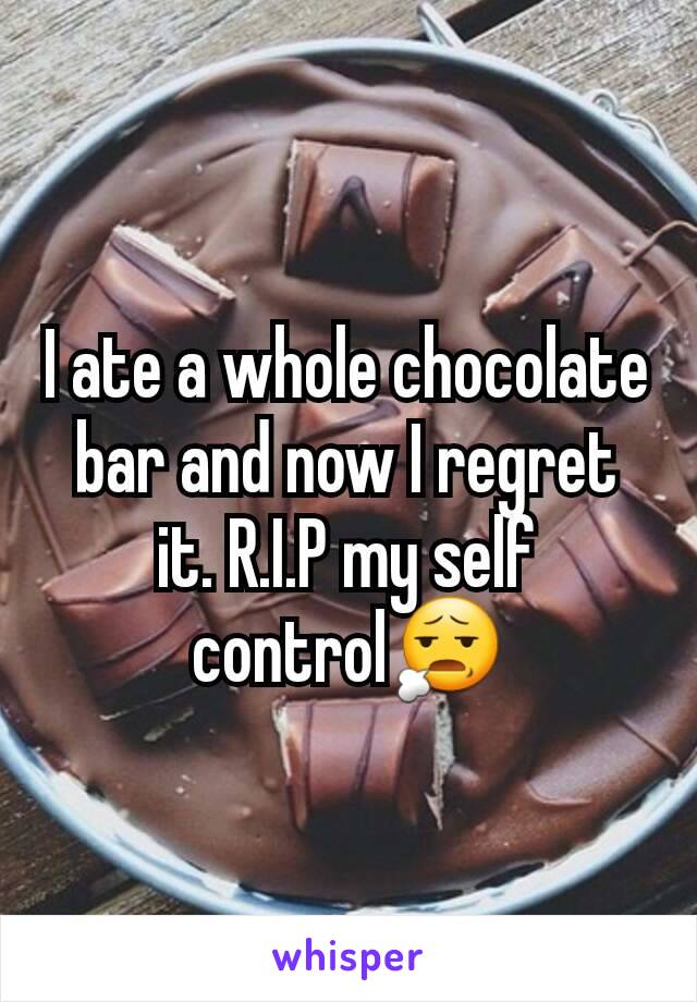I ate a whole chocolate bar and now I regret it. R.I.P my self control😧