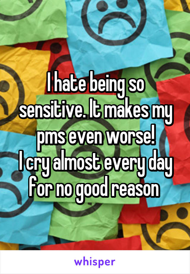 I hate being so sensitive. It makes my pms even worse!
I cry almost every day for no good reason 