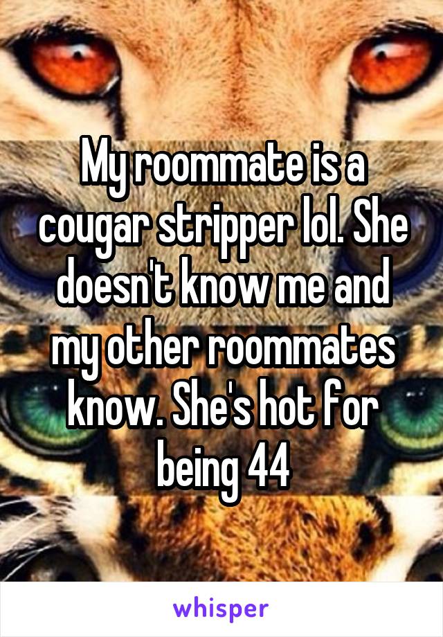 My roommate is a cougar stripper lol. She doesn't know me and my other roommates know. She's hot for being 44