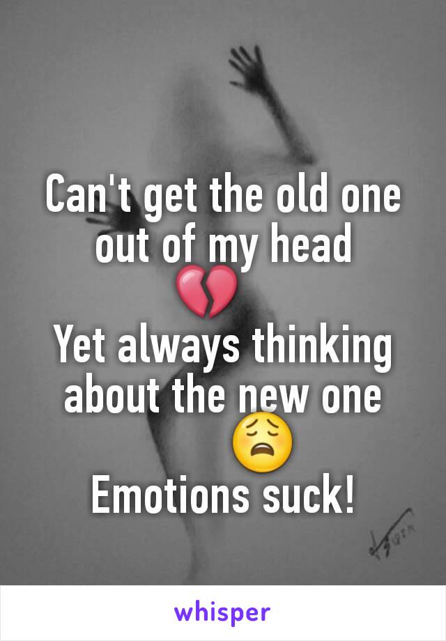 Can't get the old one out of my head
💔   
Yet always thinking about the new one
       😩
Emotions suck!