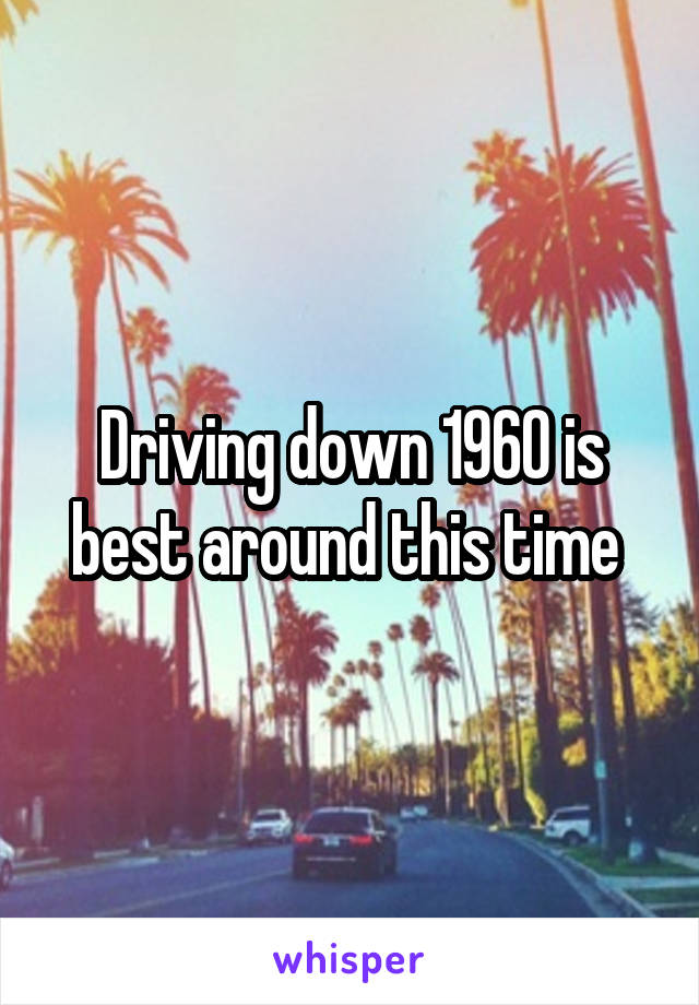 Driving down 1960 is best around this time 