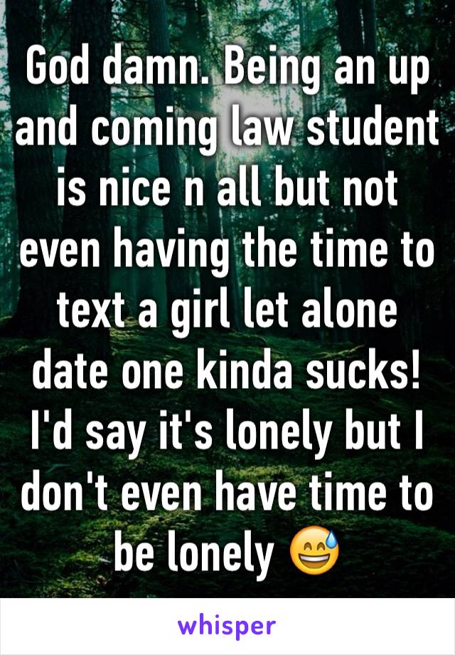 God damn. Being an up and coming law student is nice n all but not even having the time to text a girl let alone date one kinda sucks! I'd say it's lonely but I don't even have time to be lonely 😅