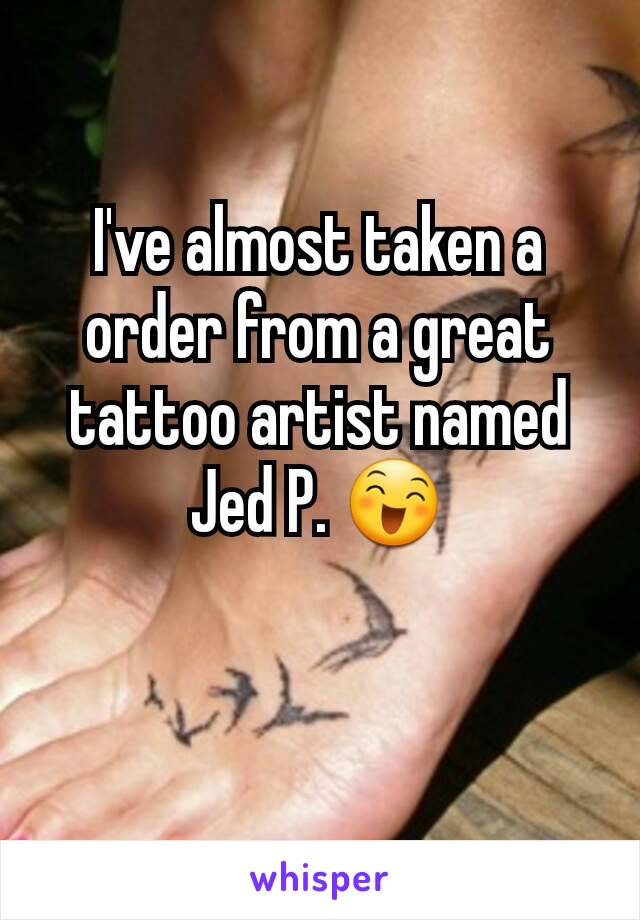 I've almost taken a order from a great tattoo artist named Jed P. 😄