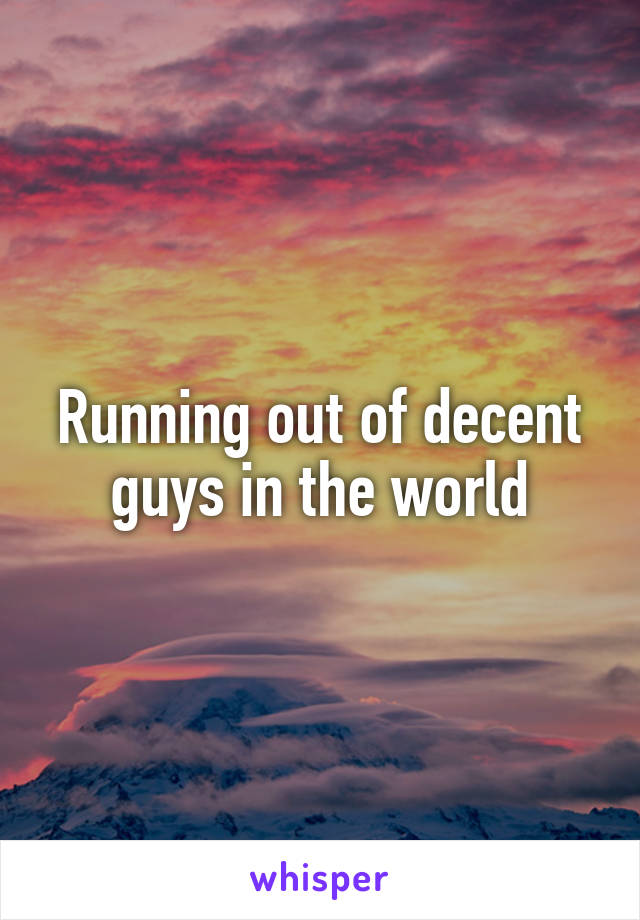 Running out of decent guys in the world
