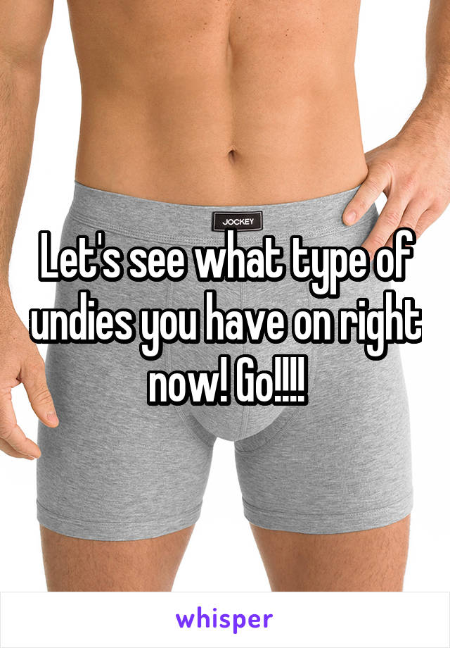 Let's see what type of undies you have on right now! Go!!!!