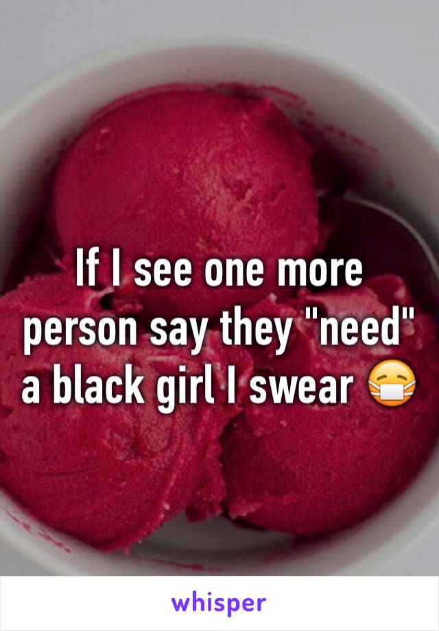 If I see one more person say they "need" a black girl I swear 😷