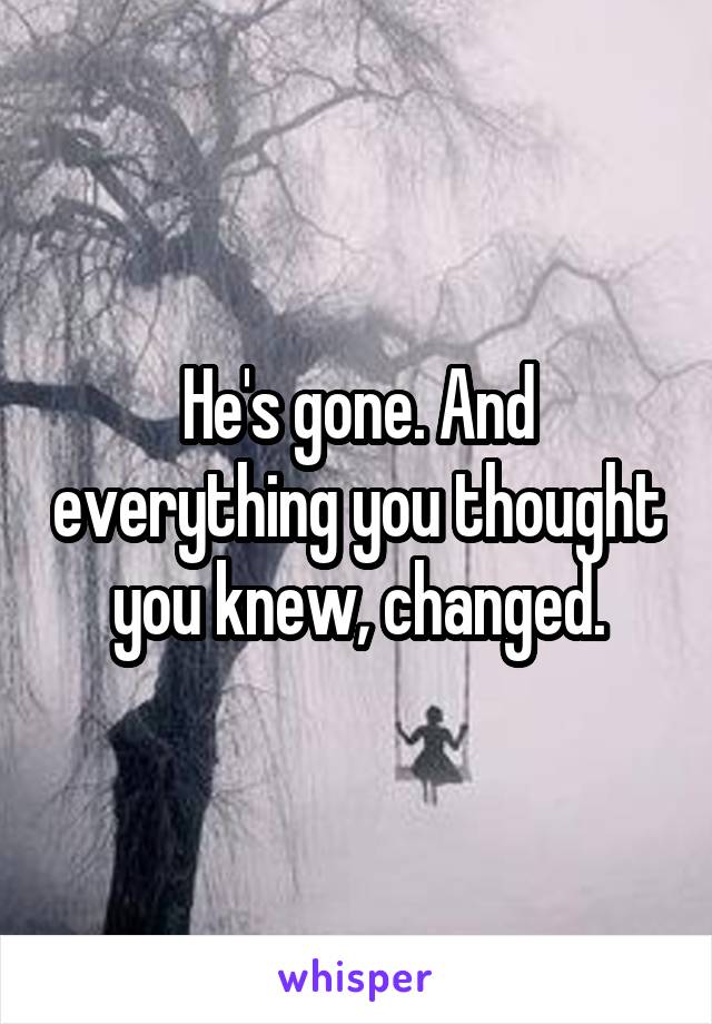 He's gone. And everything you thought you knew, changed.