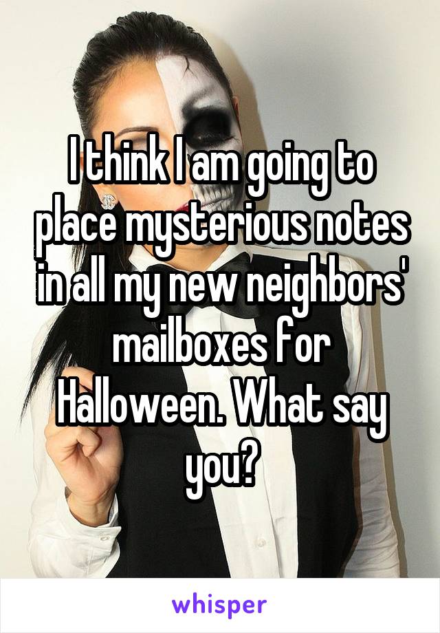 I think I am going to place mysterious notes in all my new neighbors' mailboxes for Halloween. What say you?