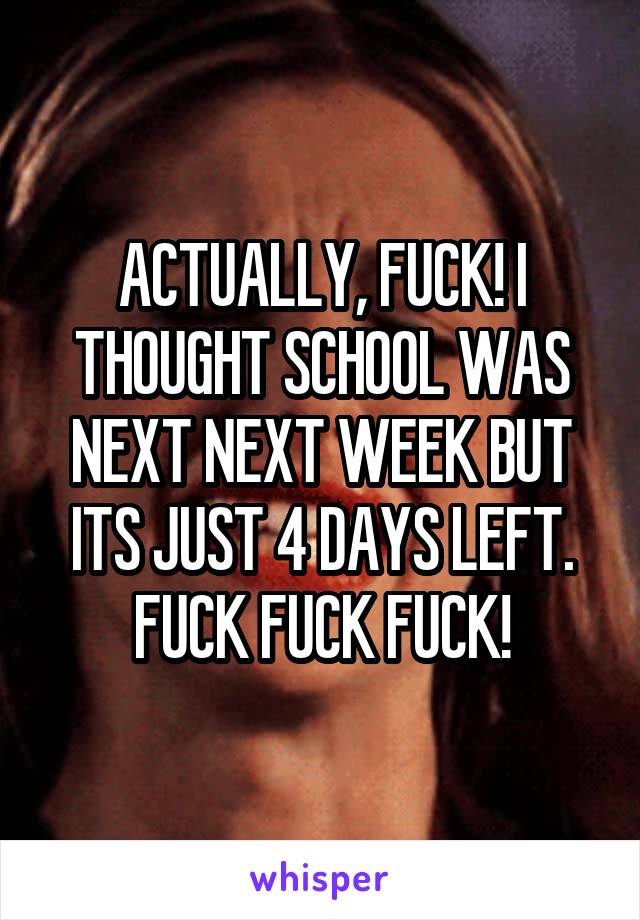 ACTUALLY, FUCK! I THOUGHT SCHOOL WAS NEXT NEXT WEEK BUT ITS JUST 4 DAYS LEFT. FUCK FUCK FUCK!