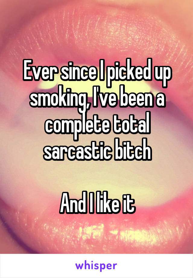 Ever since I picked up smoking, I've been a complete total sarcastic bitch

And I like it
