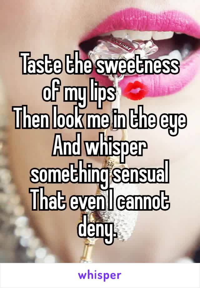 Taste the sweetness of my lips 💋 
Then look me in the eye
And whisper something sensual
That even I cannot deny. 